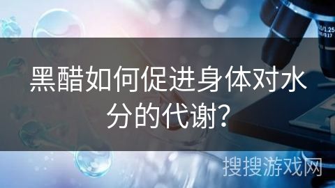 黑醋如何促进身体对水分的代谢？