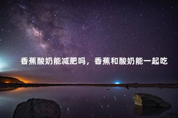 香蕉酸奶能減肥嗎，香蕉和酸奶能一起吃嗎能減肥嗎