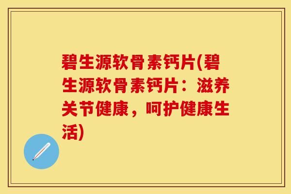 碧生源软骨素钙片(碧生源软骨素钙片：滋养关节健康，呵护健康生活)-第1张图片-关节保镖