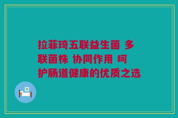 拉菲琦五联益生菌 多联菌株 协同作用 呵护肠道健康的优质之选