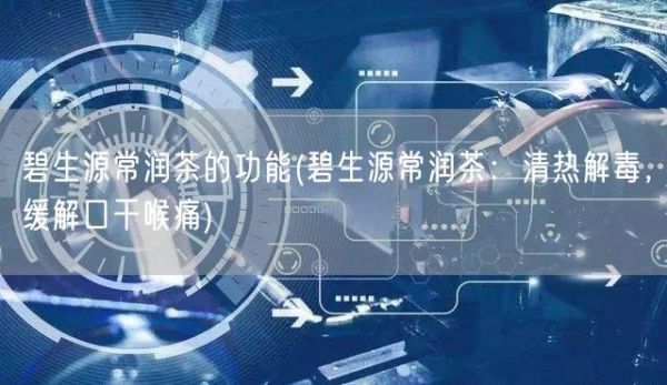 碧生源常润茶的功能(碧生源常润茶：清热解毒，缓解口干喉痛)(图1)