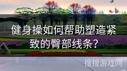 健身操如何帮助塑造紧致的臀部线条？