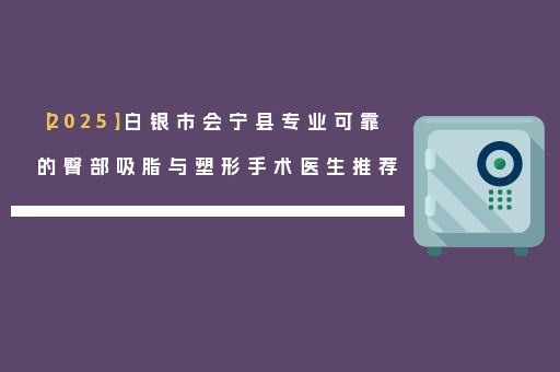 【2025】白銀市會(huì)寧縣專業(yè)可靠的臀部吸脂與塑形手術(shù)醫(yī)生推薦