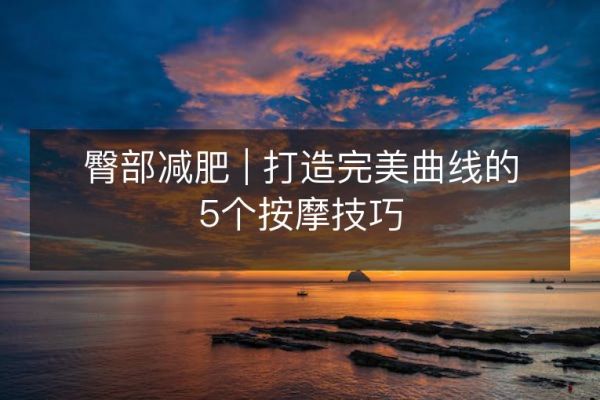 臀部减肥 | 打造完美曲线的5个按摩技巧