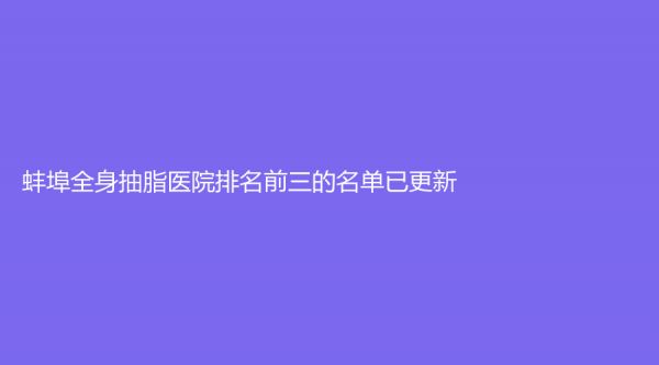 蚌埠全身抽脂医院排名前三的名单已更新！