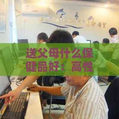 送父母什么保健品好：高性價(jià)比推薦與選擇指南