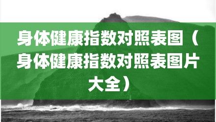 身体健康指数对照表图（身体健康指数对照表图片大全）