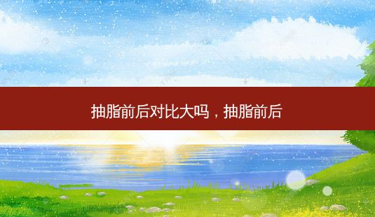 抽脂前后对比大吗，抽脂前后-第1张图片-美呗严选网