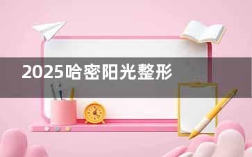 2025哈密阳光整形美容抽脂价格：宝丽太吸脂4800+负压吸脂5000+水动力吸脂8000+
