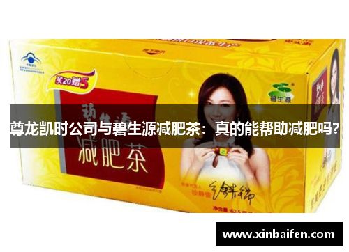 尊龍凱時(shí)公司與碧生源減肥茶：真的能幫助減肥嗎？