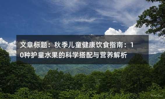 文章标题：秋季儿童健康饮食指南：10种护童水果的科学搭配与营养解析