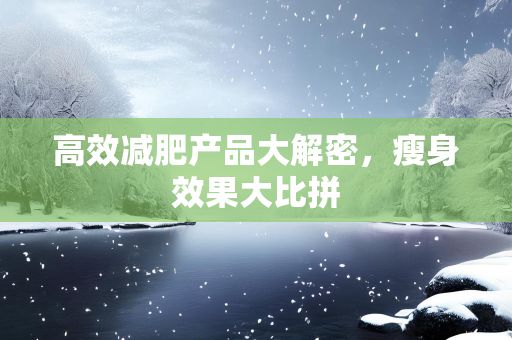 高效減肥產(chǎn)品大解密，瘦身效果大比拼