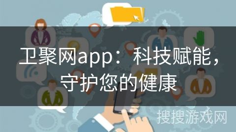 衛(wèi)聚網(wǎng)app：科技賦能，守護(hù)您的健康