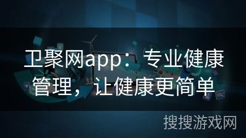 衛(wèi)聚網(wǎng)app：專業(yè)健康管理，讓健康更簡(jiǎn)單
