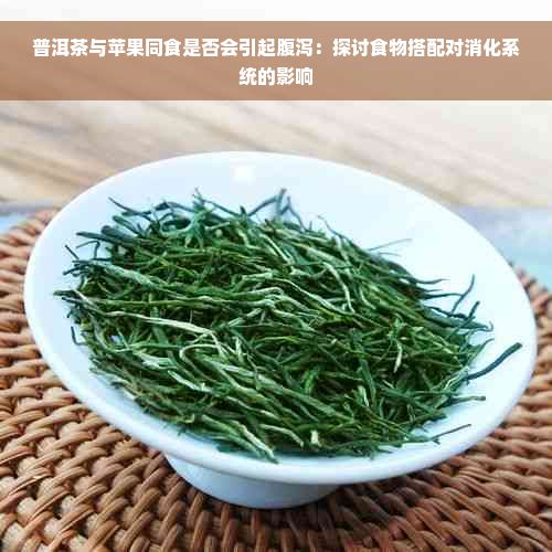 普洱茶与苹果同食是否会引起腹泻：探讨食物搭配对消化系统的影响