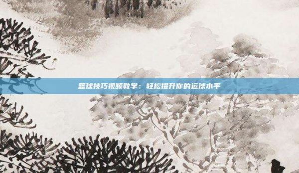 篮球技巧视频教学：轻松提升你的运球水平