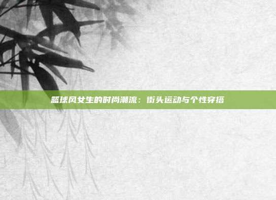 篮球风女生的时尚潮流：街头运动与个性穿搭