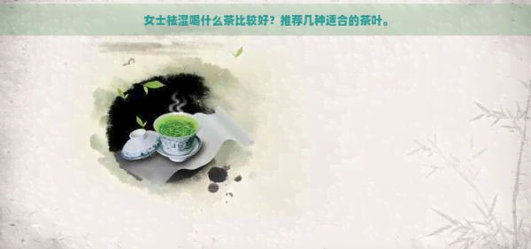 女士祛湿喝什么茶比较好？推荐几种适合的茶叶。
