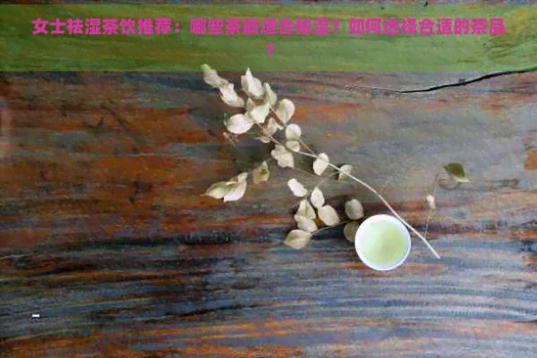 女士祛湿茶饮推荐：哪些茶最适合祛湿？如何选择合适的茶品？