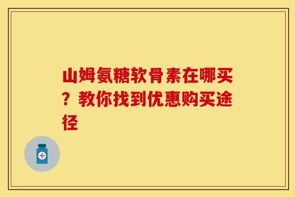山姆氨糖软骨素在哪买？教你找到优惠购买途径-第1张图片-氨糖科普网