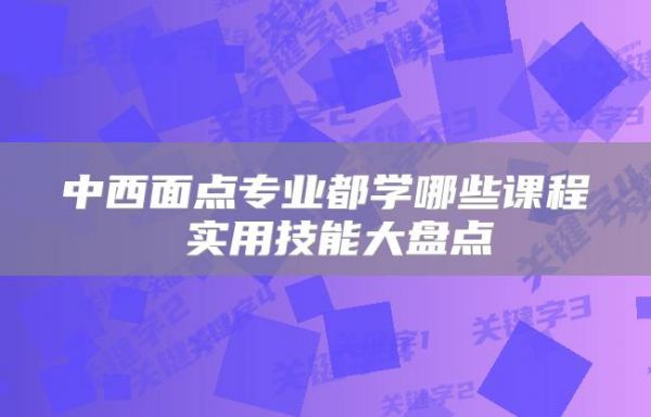 中西面点专业都学哪些课程 实用技能大盘点