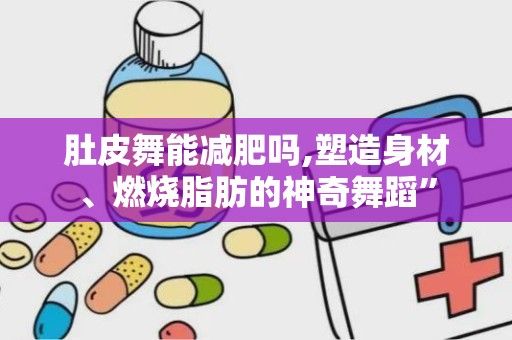 肚皮舞能减肥吗,塑造身材、燃烧脂肪的神奇舞蹈”