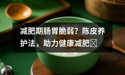 减肥期肠胃脆弱？陈皮养护法，助力健康减肥​