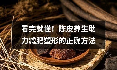 看完就懂！陈皮养生助力减肥塑形的正确方法