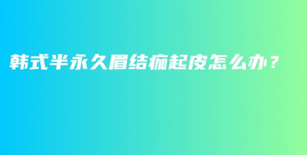 韩式半永久眉结痂起皮怎么办？插图1