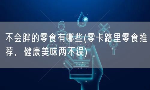 不会胖的零食有哪些(零卡路里零食推荐，健康美味两不误)(图1)