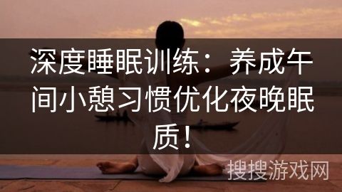 深度睡眠训练：养成午间小憩习惯优化夜晚眠质！