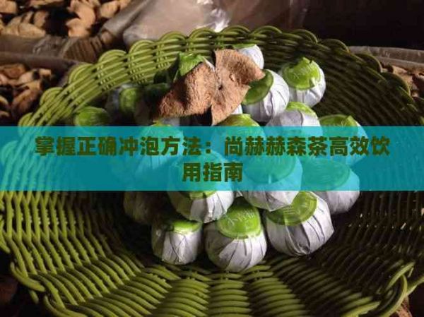 掌握正确冲泡方法：尚赫赫森茶高效饮用指南