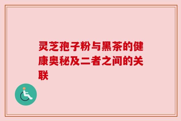 灵芝孢子粉与黑茶的健康奥秘及二者之间的关联