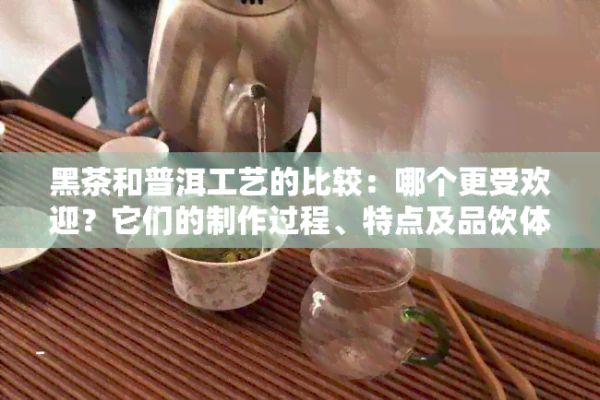 黑茶和普洱工艺的比较:哪个更受欢迎?它们的制作过程、特点及品饮体验解析