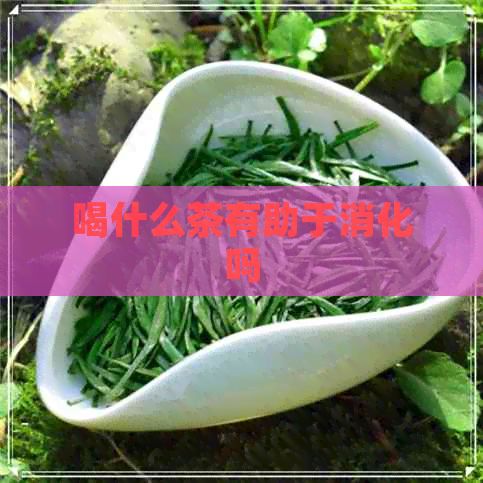 喝什么茶有助于消化吗
