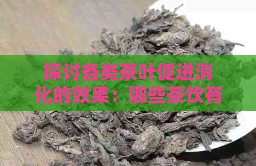 探讨各类茶叶促进消化的效果：哪些茶饮有助于消化与肠胃健康