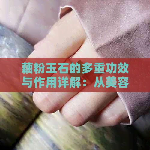 藕粉玉石的多重功效与作用详解：从美容养颜到健康养生
