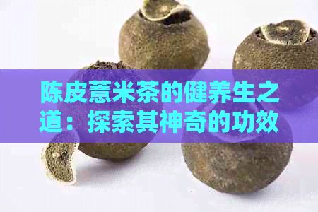 陈皮薏米茶的健养生之道：探索其神奇的功效与作用