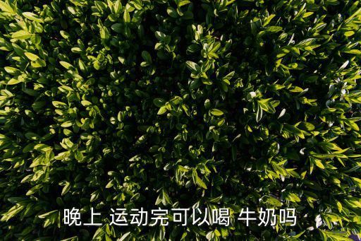 晚上 运动完可以喝 牛奶吗