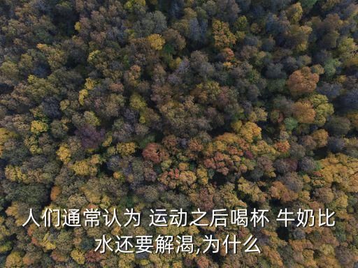 人们通常认为 运动之后喝杯 牛奶比水还要解渴,为什么