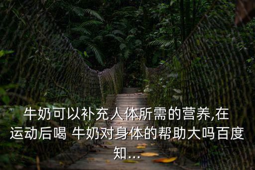  牛奶可以补充人体所需的营养,在 运动后喝 牛奶对身体的帮助大吗百度知...