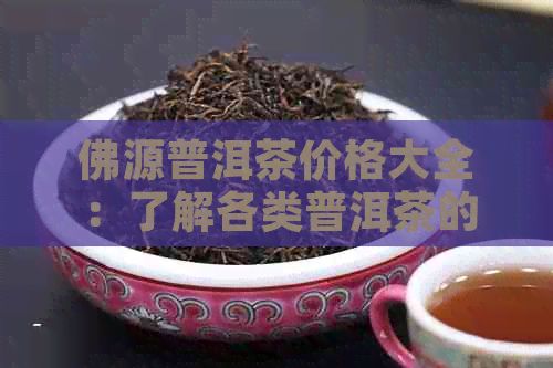佛源普洱茶价格大全：了解各类普洱茶的价格及购买建议，助你轻松选购