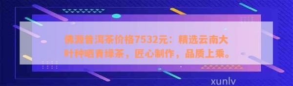 佛源普洱茶价格7532元：精选云南大叶种晒青绿茶，匠心制作，品质上乘。