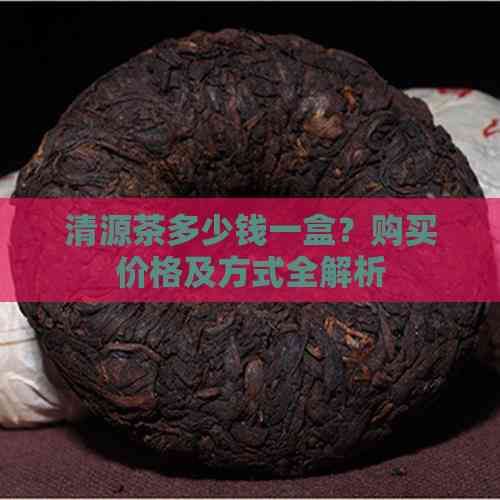 清源茶多少钱一盒？购买价格及方式全解析