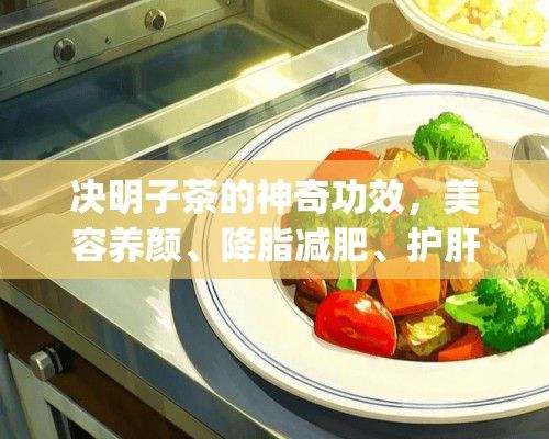 决明子茶的神奇功效，美容养颜、降脂减肥、护肝明目，你想知道的都在这里！_决明子茶的功效