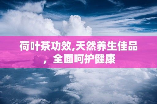 荷叶茶功效,天然养生佳品，全面呵护健康