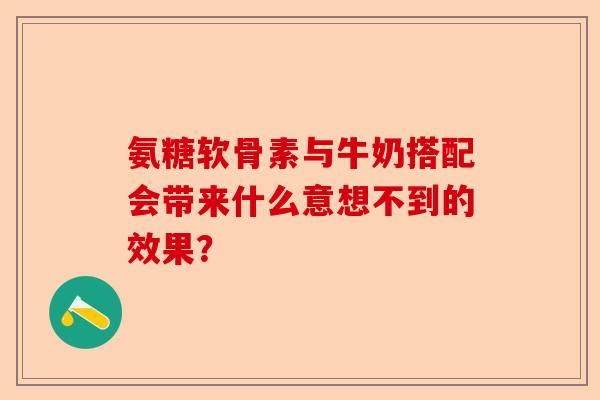 氨糖软骨素与牛奶搭配会带来什么意想不到的效果？-第1张图片-关节保镖