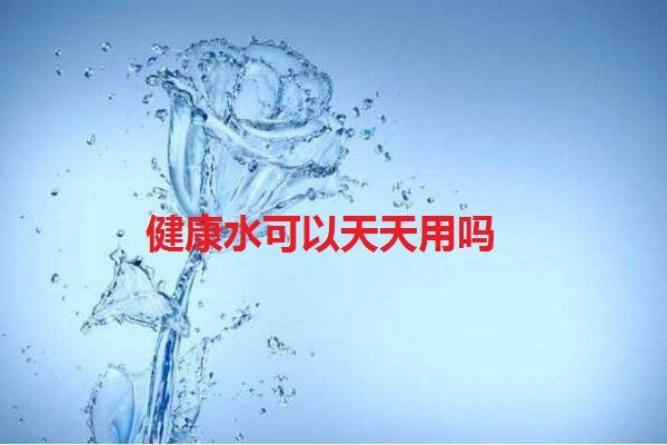 健康水是什么水 健康水可以天天用吗