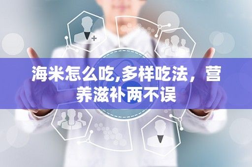 海米怎么吃,多样吃法，营养滋补两不误