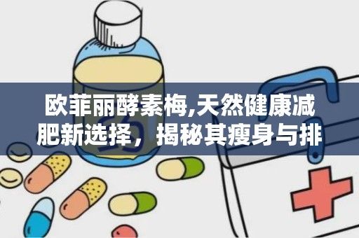 欧菲丽酵素梅,天然健康减肥新选择，揭秘其瘦身与排毒功效”